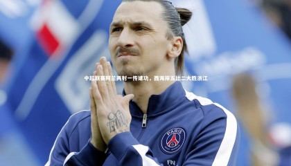 ng体育-中超联赛阿兰两射一传建功，西海岸五比二大胜浙江