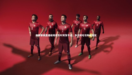 ng体育平台：麻辣香锅直播绝地求生时突发不适，多次呕吐引粉丝担忧