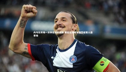 【ng体育官方网站】内马尔开场一分钟无对抗崴脚 赛后社交媒体强烈谴责人造草地