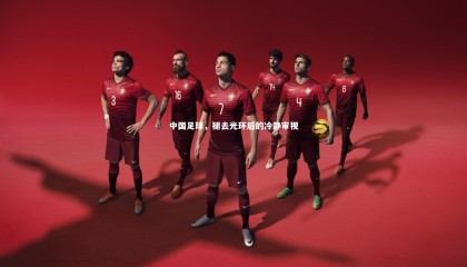 ng体育官网_中国足球，褪去光环后的冷静审视