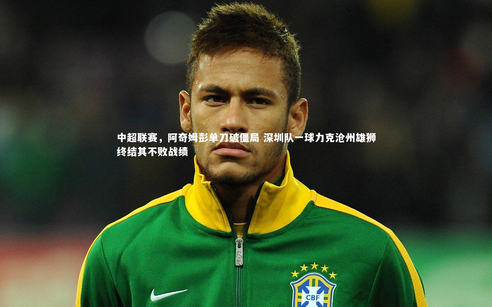 中超联赛,阿奇姆彭单刀破僵局 深圳队一球力克沧州雄狮终结其不败战绩